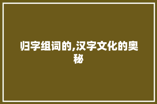 归字组词的,汉字文化的奥秘