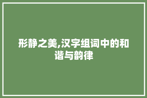 形静之美,汉字组词中的和谐与韵律
