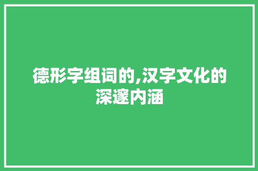 德形字组词的,汉字文化的深邃内涵