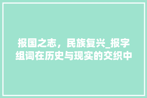 报国之志，民族复兴_报字组词在历史与现实的交织中