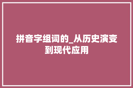 拼音字组词的_从历史演变到现代应用