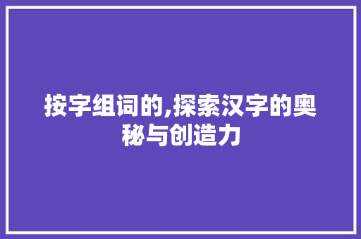 按字组词的,探索汉字的奥秘与创造力