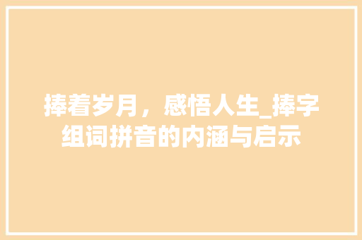 捧着岁月，感悟人生_捧字组词拼音的内涵与启示