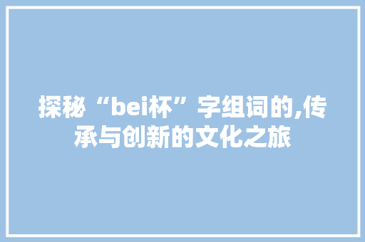 探秘“bei杯”字组词的,传承与创新的文化之旅