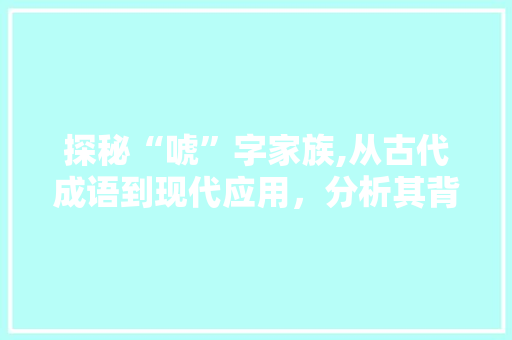 探秘“唬”字家族,从古代成语到现代应用，分析其背后的文化内涵