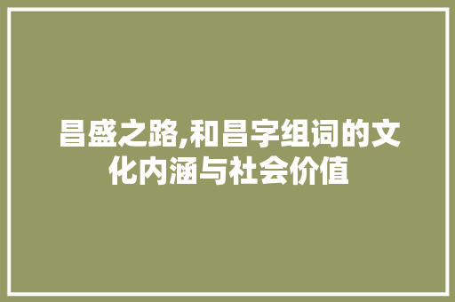 昌盛之路,和昌字组词的文化内涵与社会价值