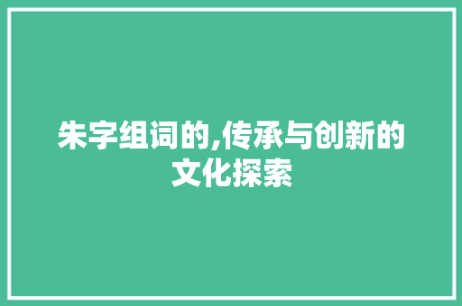 朱字组词的,传承与创新的文化探索