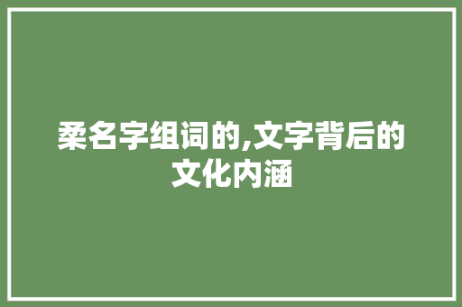 柔名字组词的,文字背后的文化内涵