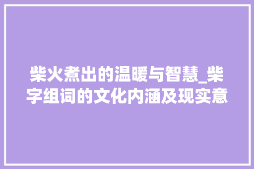 柴火煮出的温暖与智慧_柴字组词的文化内涵及现实意义