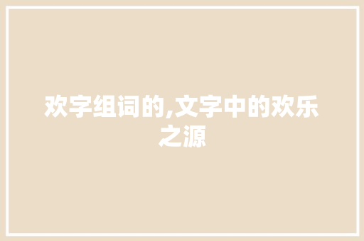 欢字组词的,文字中的欢乐之源