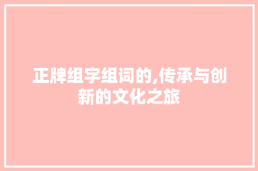 正牌组字组词的,传承与创新的文化之旅