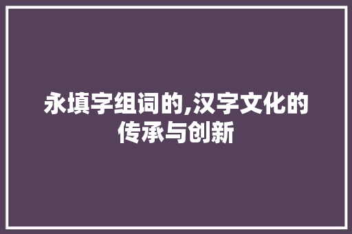 永填字组词的,汉字文化的传承与创新