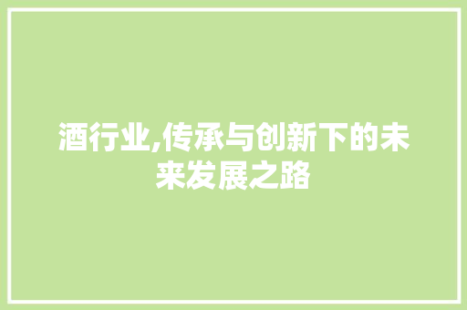酒行业,传承与创新下的未来发展之路