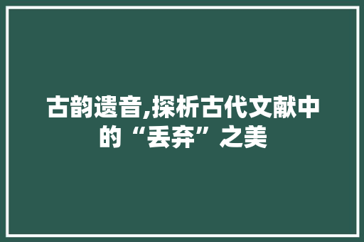 古韵遗音,探析古代文献中的“丢弃”之美