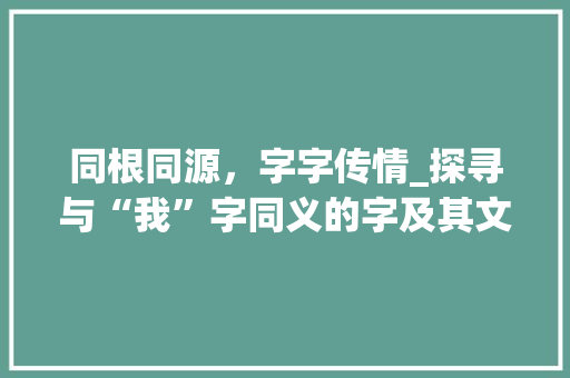 同根同源，字字传情_探寻与“我”字同义的字及其文化内涵