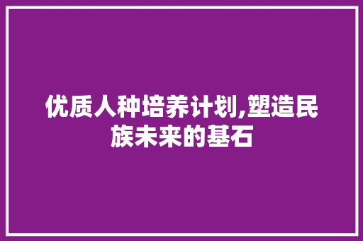 优质人种培养计划,塑造民族未来的基石