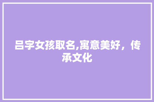 吕字女孩取名,寓意美好，传承文化