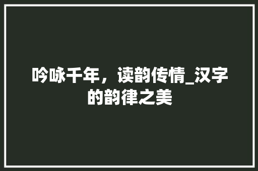 吟咏千年，读韵传情_汉字的韵律之美