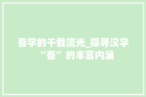 吾字的千载流光_探寻汉字“吾”的丰富内涵