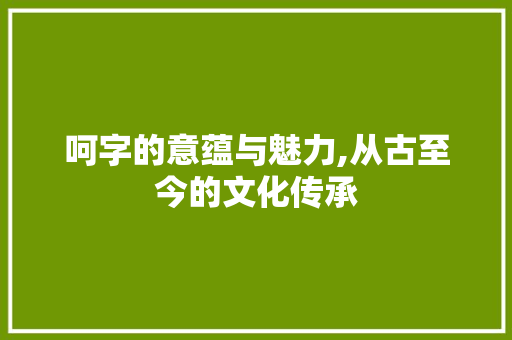 呵字的意蕴与魅力,从古至今的文化传承