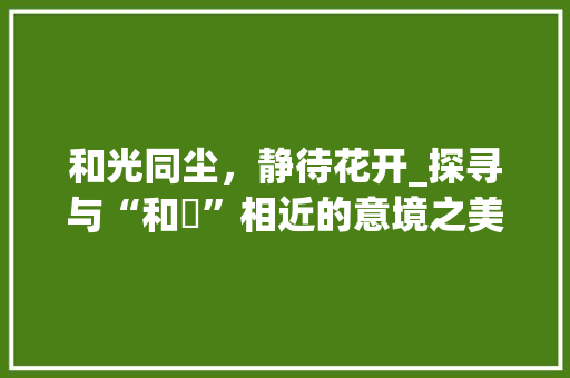 和光同尘，静待花开_探寻与“和曈”相近的意境之美