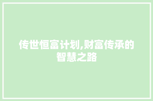传世恒富计划,财富传承的智慧之路