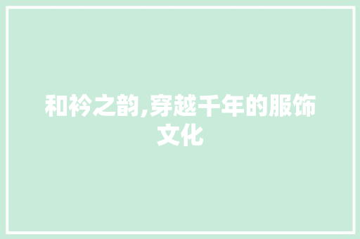 和衿之韵,穿越千年的服饰文化