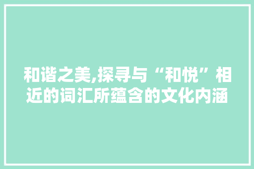 和谐之美,探寻与“和悦”相近的词汇所蕴含的文化内涵