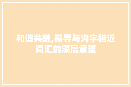 和谐共融,探寻与沟字相近词汇的深层意蕴