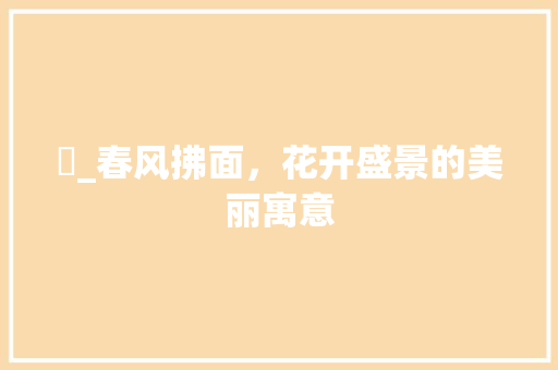 咲_春风拂面，花开盛景的美丽寓意