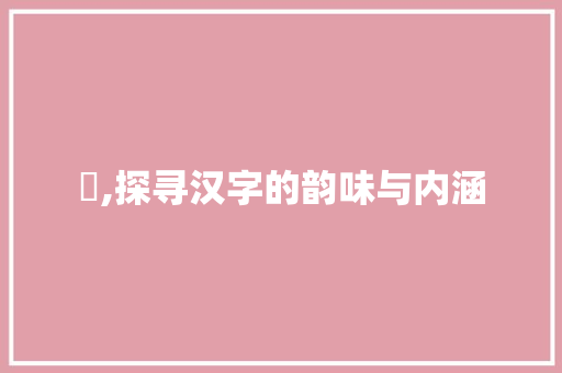 唅,探寻汉字的韵味与内涵