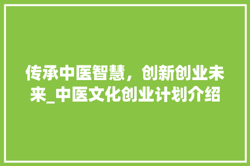 传承中医智慧，创新创业未来_中医文化创业计划介绍