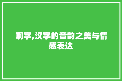 啊字,汉字的音韵之美与情感表达