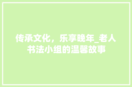 传承文化，乐享晚年_老人书法小组的温馨故事