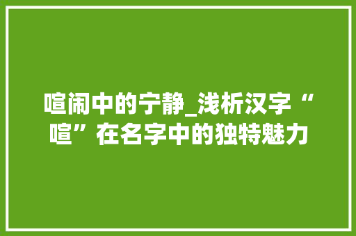 喧闹中的宁静_浅析汉字“喧”在名字中的独特魅力