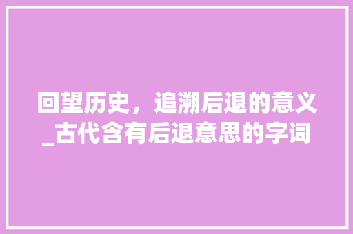 回望历史，追溯后退的意义_古代含有后退意思的字词探析