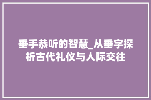 垂手恭听的智慧_从垂字探析古代礼仪与人际交往