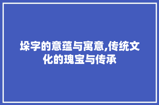 垛字的意蕴与寓意,传统文化的瑰宝与传承
