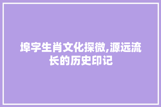 埠字生肖文化探微,源远流长的历史印记