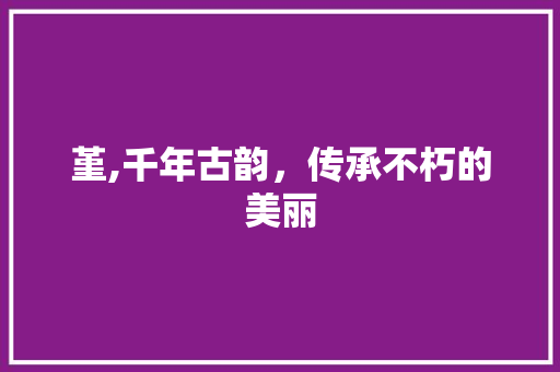 堇,千年古韵，传承不朽的美丽