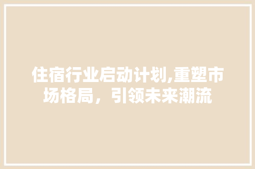 住宿行业启动计划,重塑市场格局，引领未来潮流