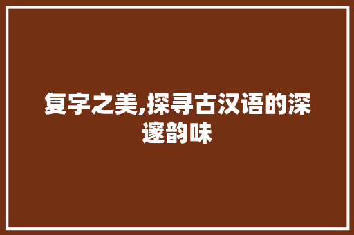 复字之美,探寻古汉语的深邃韵味