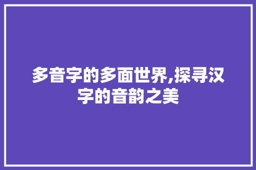 多音字的多面世界,探寻汉字的音韵之美