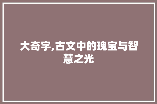 大奇字,古文中的瑰宝与智慧之光