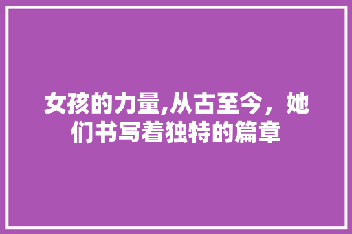 女孩的力量,从古至今，她们书写着独特的篇章