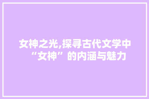 女神之光,探寻古代文学中“女神”的内涵与魅力