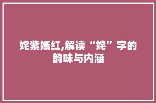 姹紫嫣红,解读“姹”字的韵味与内涵