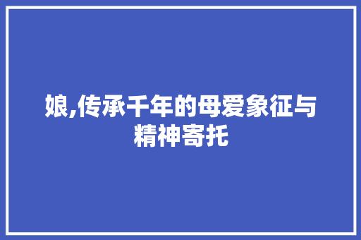 娘,传承千年的母爱象征与精神寄托