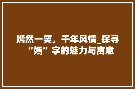 嫣然一笑，千年风情_探寻“嫣”字的魅力与寓意