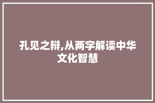 孔见之辩,从两字解读中华文化智慧